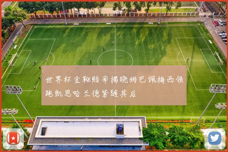 世界杯金靴赔率揭晓姆巴佩梅西领跑凯恩哈兰德紧随其后