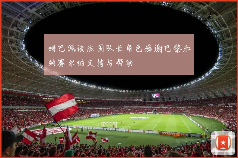 姆巴佩谈法国队长角色感谢巴黎和纳赛尔的支持与帮助