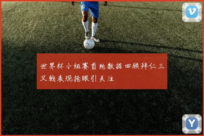 世界杯小组赛首轮数据回顾拜仁三叉戟表现抢眼引关注