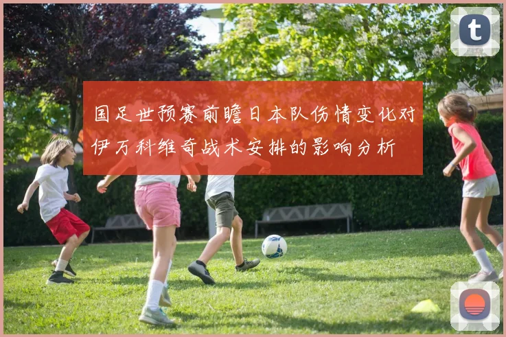 国足世预赛前瞻日本队伤情变化对伊万科维奇战术安排的影响分析