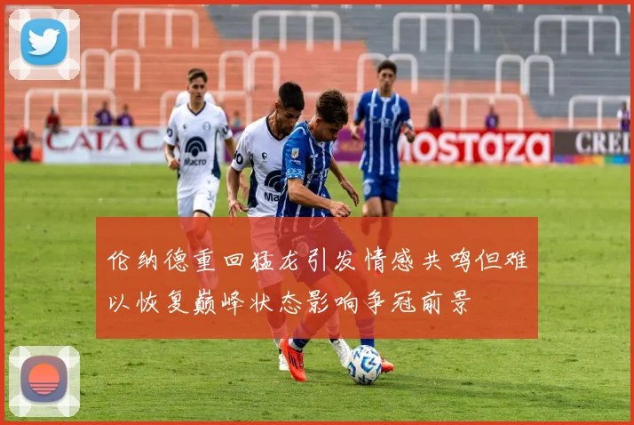伦纳德重回猛龙引发情感共鸣但难以恢复巅峰状态影响争冠前景