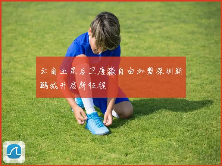 云南玉昆后卫唐淼自由加盟深圳新鹏城开启新征程