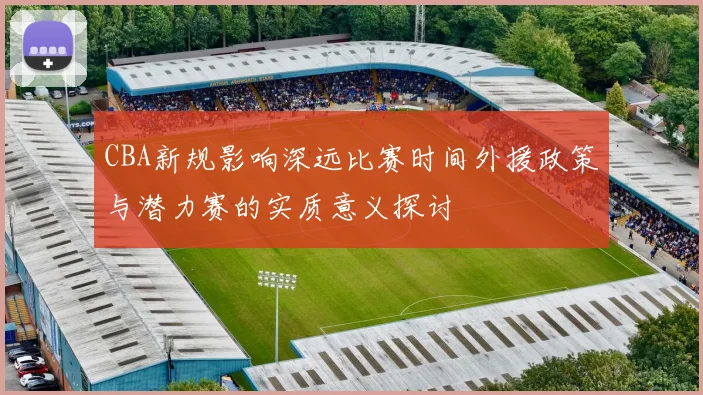CBA新规影响深远比赛时间外援政策与潜力赛的实质意义探讨