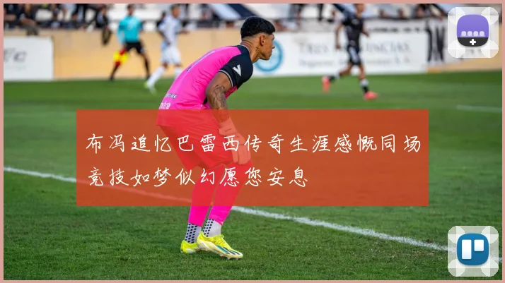 布冯追忆巴雷西传奇生涯感慨同场竞技如梦似幻愿您安息