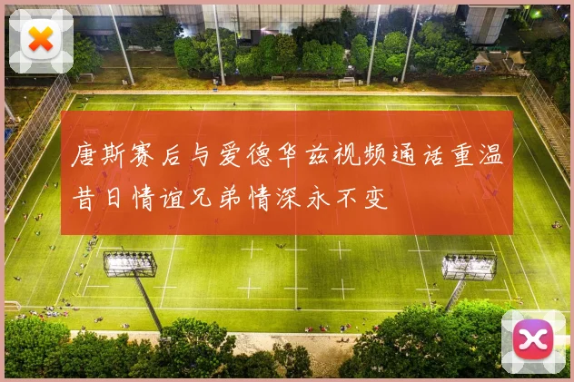 唐斯赛后与爱德华兹视频通话重温昔日情谊兄弟情深永不变