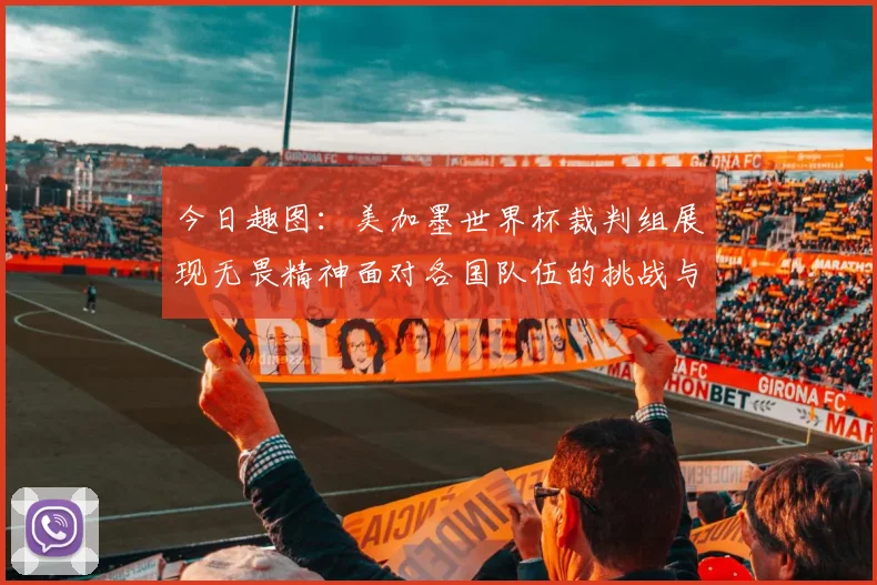 今日趣图：美加墨世界杯裁判组展现无畏精神面对各国队伍的挑战与针对